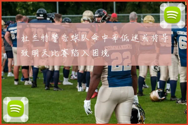 杜兰特警告球队命中率低迷或将导致明天比赛陷入困境