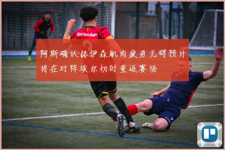 阿斯确认赫伊森肌肉疲劳无碍预计将在对阵埃尔切时重返赛场