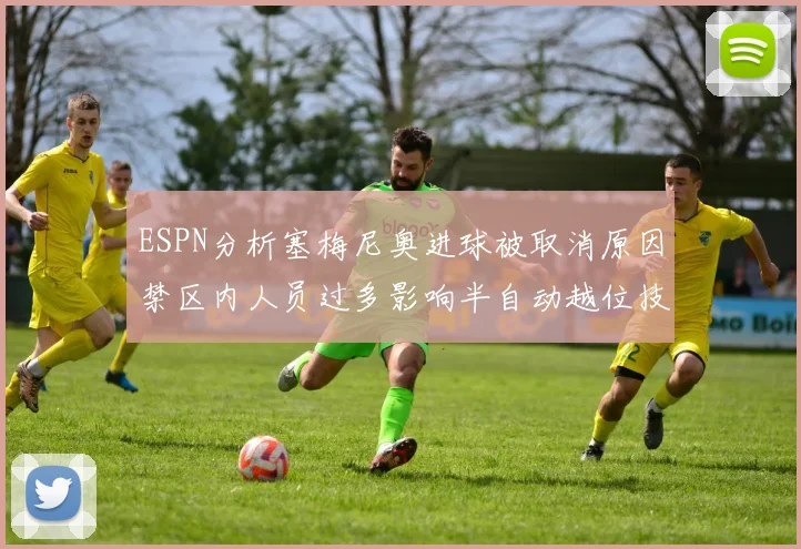 ESPN分析塞梅尼奥进球被取消原因禁区内人员过多影响半自动越位技术使用