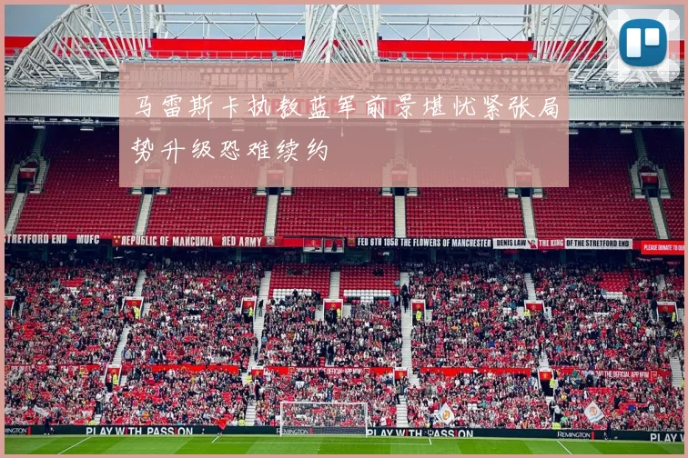 马雷斯卡执教蓝军前景堪忧紧张局势升级恐难续约