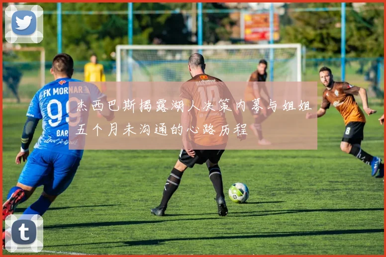 杰西巴斯揭露湖人决策内幕与姐姐五个月未沟通的心路历程
