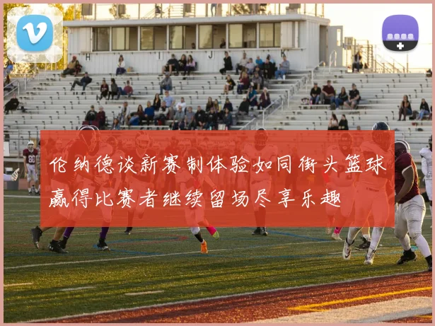 伦纳德谈新赛制体验如同街头篮球赢得比赛者继续留场尽享乐趣