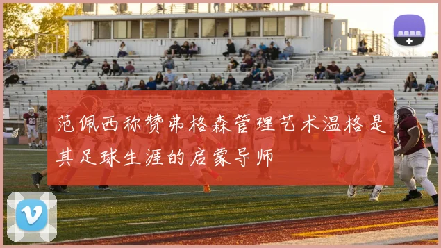 范佩西称赞弗格森管理艺术温格是其足球生涯的启蒙导师