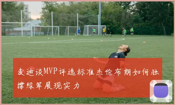 麦迪谈MVP评选标准杰伦布朗如何独撑绿军展现实力