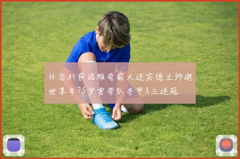 怀念科萨诺维奇前大连实德主帅逝世享年75岁曾带队夺甲A三连冠