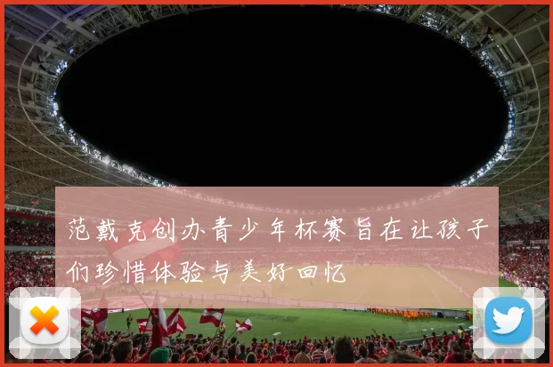 范戴克创办青少年杯赛旨在让孩子们珍惜体验与美好回忆