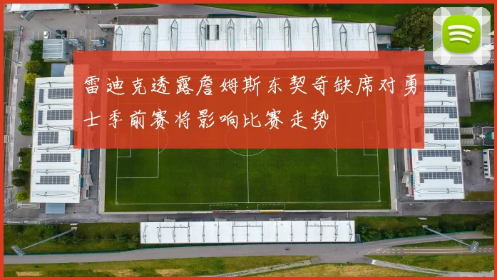 雷迪克透露詹姆斯东契奇缺席对勇士季前赛将影响比赛走势
