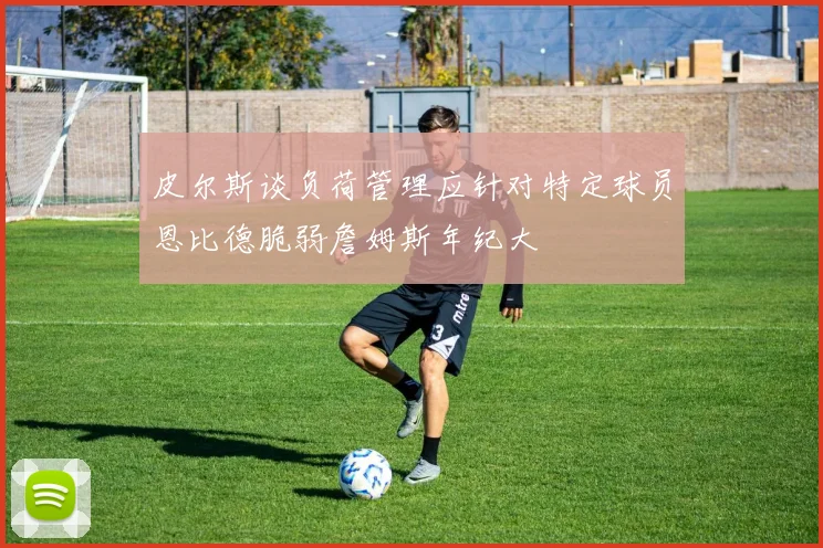 皮尔斯谈负荷管理应针对特定球员恩比德脆弱詹姆斯年纪大
