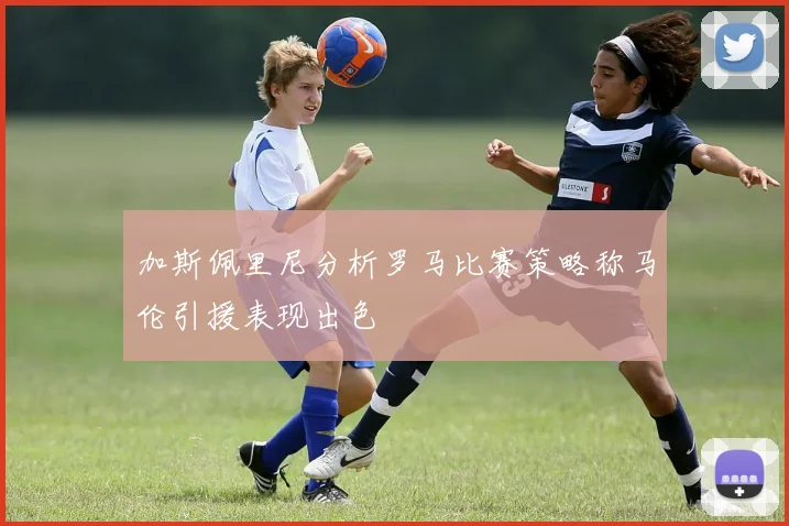 加斯佩里尼分析罗马比赛策略称马伦引援表现出色