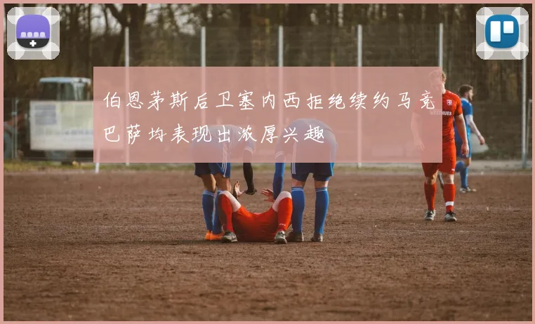 伯恩茅斯后卫塞内西拒绝续约马竞巴萨均表现出浓厚兴趣