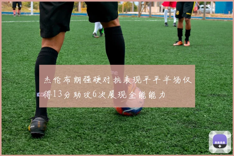 杰伦布朗强硬对抗表现平平半场仅得13分助攻6次展现全能能力
