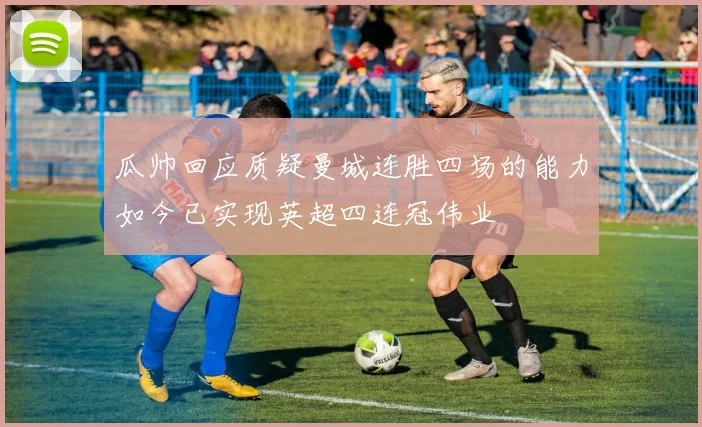 瓜帅回应质疑曼城连胜四场的能力如今已实现英超四连冠伟业